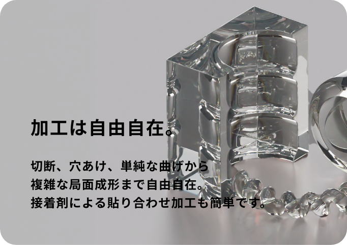 加工は自由自在。：切断、穴あけ、単純な曲げから複雑な局面成形まで自由自在。接着剤による貼り合わせ加工も簡単です。