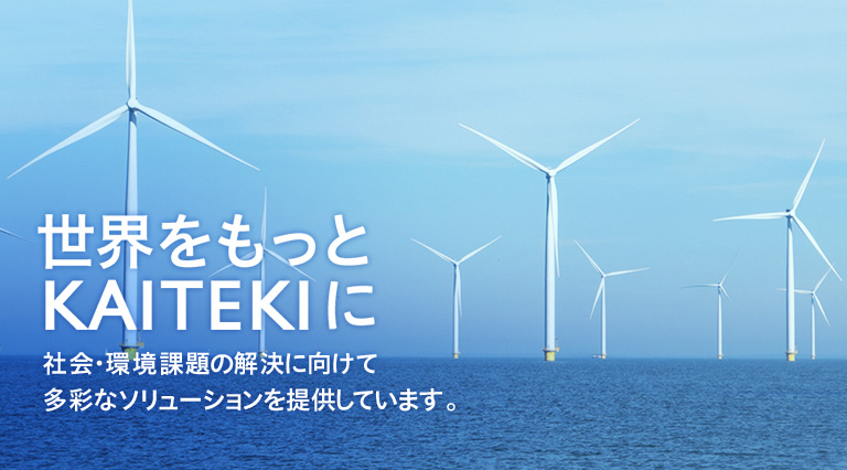 世界をもっとKAITEKIに 社会・環境課題の解決に向けて多彩なソリューションを提供しています。
