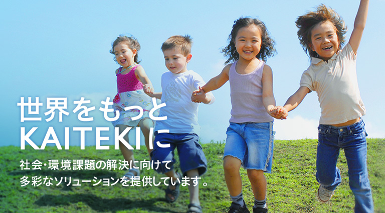世界をもっとKAITEKIに 世界をもっとKAITEKIに 社会・環境課題の解決に向けて多彩なソリューションを提供しています。